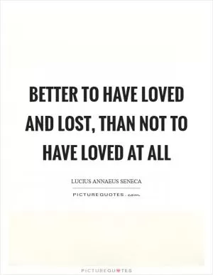 Better to have loved and lost, than not to have loved at all Picture Quote #1
