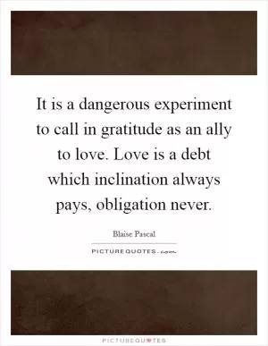 It is a dangerous experiment to call in gratitude as an ally to love. Love is a debt which inclination always pays, obligation never Picture Quote #1