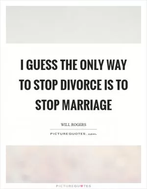 I guess the only way to stop divorce is to stop marriage Picture Quote #1