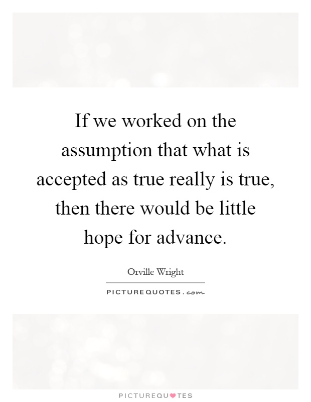 If we worked on the assumption that what is accepted as true really is true, then there would be little hope for advance Picture Quote #1