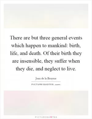 There are but three general events which happen to mankind: birth, life, and death. Of their birth they are insensible, they suffer when they die, and neglect to live Picture Quote #1
