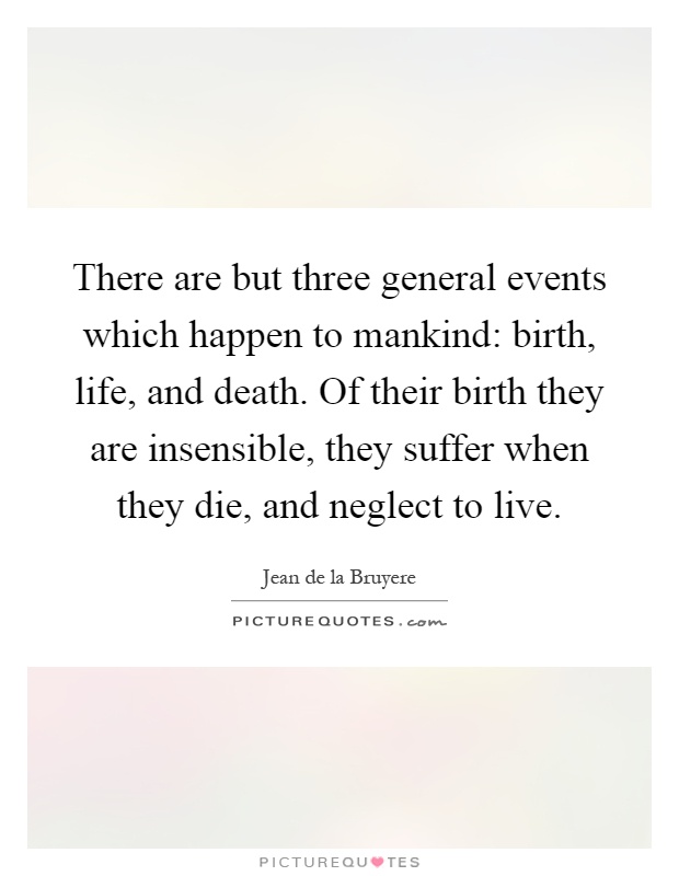 There are but three general events which happen to mankind: birth, life, and death. Of their birth they are insensible, they suffer when they die, and neglect to live Picture Quote #1