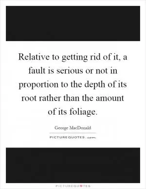 Relative to getting rid of it, a fault is serious or not in proportion to the depth of its root rather than the amount of its foliage Picture Quote #1
