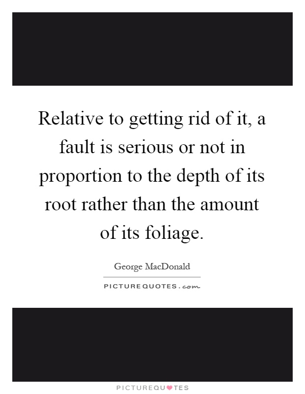 Relative to getting rid of it, a fault is serious or not in proportion to the depth of its root rather than the amount of its foliage Picture Quote #1