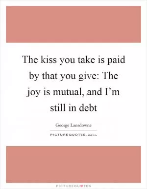 The kiss you take is paid by that you give: The joy is mutual, and I’m still in debt Picture Quote #1