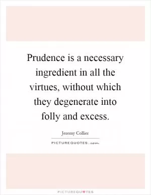 Prudence is a necessary ingredient in all the virtues, without which they degenerate into folly and excess Picture Quote #1