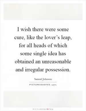 I wish there were some cure, like the lover’s leap, for all heads of which some single idea has obtained an unreasonable and irregular possession Picture Quote #1