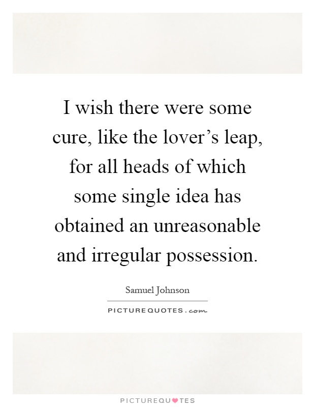 I wish there were some cure, like the lover's leap, for all heads of which some single idea has obtained an unreasonable and irregular possession Picture Quote #1