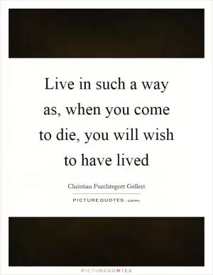 Live in such a way as, when you come to die, you will wish to have lived Picture Quote #1