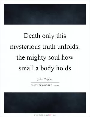 Death only this mysterious truth unfolds, the mighty soul how small a body holds Picture Quote #1