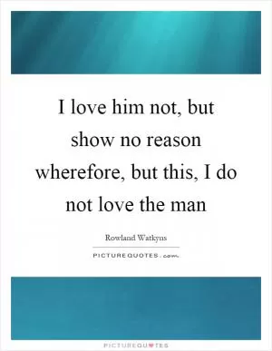 I love him not, but show no reason wherefore, but this, I do not love the man Picture Quote #1