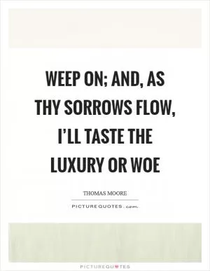 Weep on; and, as thy sorrows flow, I’ll taste the luxury or woe Picture Quote #1