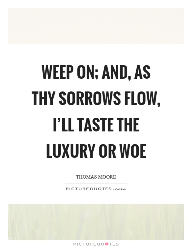 Weep on; and, as thy sorrows flow, I'll taste the luxury or woe Picture Quote #1