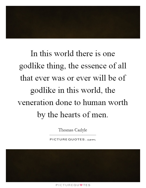 In this world there is one godlike thing, the essence of all that ever was or ever will be of godlike in this world, the veneration done to human worth by the hearts of men Picture Quote #1