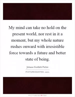 My mind can take no hold on the present world, nor rest in it a moment, but my whole nature rushes onward with irresistible force towards a future and better state of being Picture Quote #1