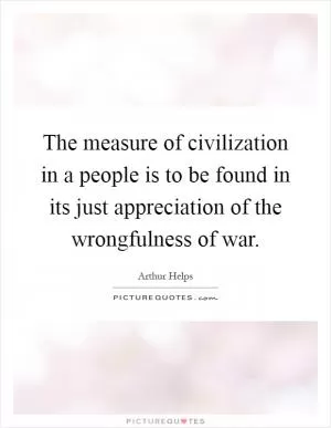 The measure of civilization in a people is to be found in its just appreciation of the wrongfulness of war Picture Quote #1