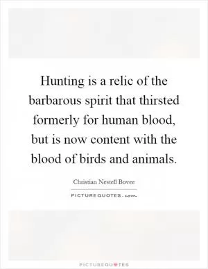 Hunting is a relic of the barbarous spirit that thirsted formerly for human blood, but is now content with the blood of birds and animals Picture Quote #1