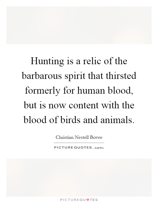 Hunting is a relic of the barbarous spirit that thirsted formerly for human blood, but is now content with the blood of birds and animals Picture Quote #1