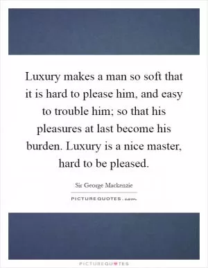 Luxury makes a man so soft that it is hard to please him, and easy to trouble him; so that his pleasures at last become his burden. Luxury is a nice master, hard to be pleased Picture Quote #1