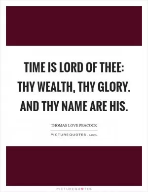 Time is lord of thee: Thy wealth, thy glory. And thy name are his Picture Quote #1