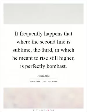 It frequently happens that where the second line is sublime, the third, in which he meant to rise still higher, is perfectly bombast Picture Quote #1