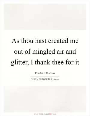 As thou hast created me out of mingled air and glitter, I thank thee for it Picture Quote #1