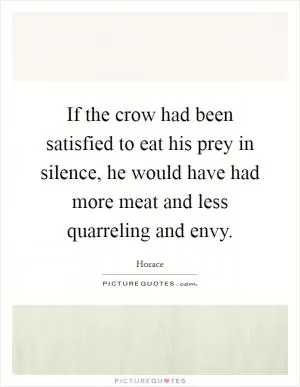 If the crow had been satisfied to eat his prey in silence, he would have had more meat and less quarreling and envy Picture Quote #1