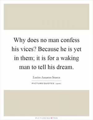 Why does no man confess his vices? Because he is yet in them; it is for a waking man to tell his dream Picture Quote #1