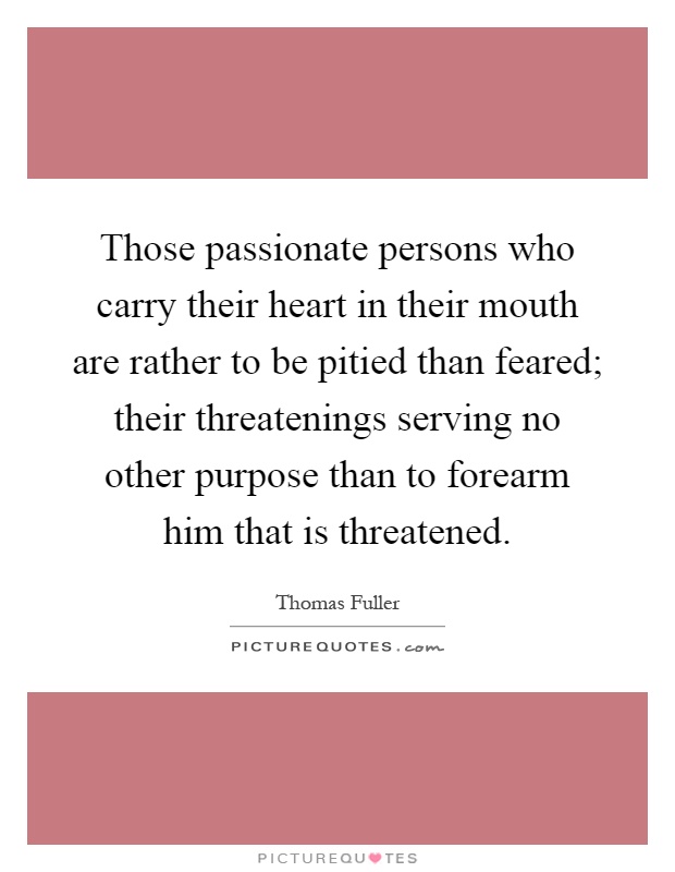 Those passionate persons who carry their heart in their mouth are rather to be pitied than feared; their threatenings serving no other purpose than to forearm him that is threatened Picture Quote #1