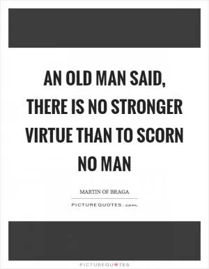 An old man said, there is no stronger virtue than to scorn no man Picture Quote #1