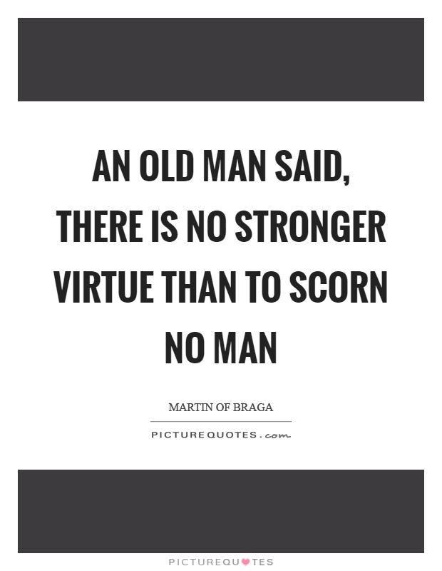 An old man said, there is no stronger virtue than to scorn no man Picture Quote #1