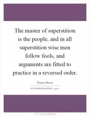 The master of superstition is the people, and in all superstition wise men follow fools, and arguments are fitted to practice in a reversed order Picture Quote #1