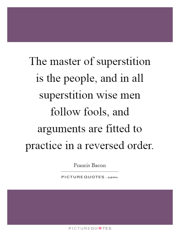 The master of superstition is the people, and in all superstition wise men follow fools, and arguments are fitted to practice in a reversed order Picture Quote #1