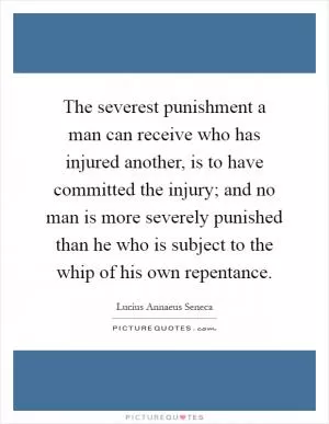 The severest punishment a man can receive who has injured another, is to have committed the injury; and no man is more severely punished than he who is subject to the whip of his own repentance Picture Quote #1