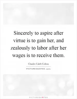Sincerely to aspire after virtue is to gain her, and zealously to labor after her wages is to receive them Picture Quote #1