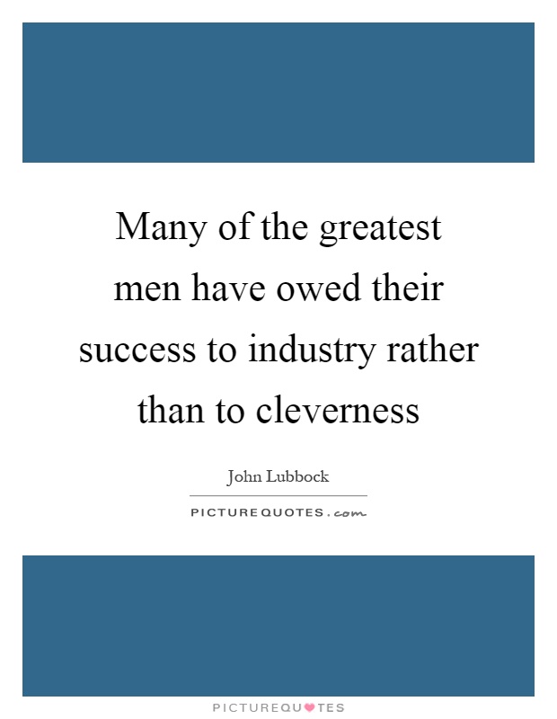 Many of the greatest men have owed their success to industry rather than to cleverness Picture Quote #1