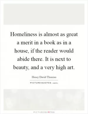 Homeliness is almost as great a merit in a book as in a house, if the reader would abide there. It is next to beauty, and a very high art Picture Quote #1
