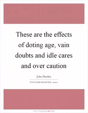 These are the effects of doting age, vain doubts and idle cares and over caution Picture Quote #1