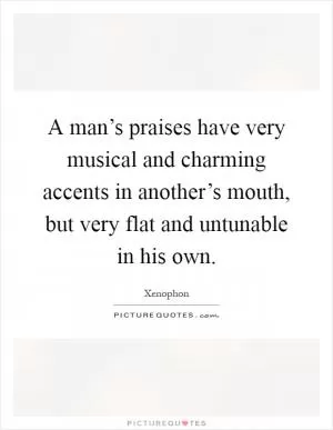A man’s praises have very musical and charming accents in another’s mouth, but very flat and untunable in his own Picture Quote #1