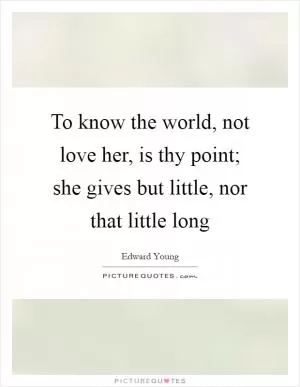 To know the world, not love her, is thy point; she gives but little, nor that little long Picture Quote #1