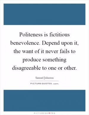 Politeness is fictitious benevolence. Depend upon it, the want of it never fails to produce something disagreeable to one or other Picture Quote #1