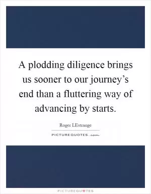 A plodding diligence brings us sooner to our journey’s end than a fluttering way of advancing by starts Picture Quote #1