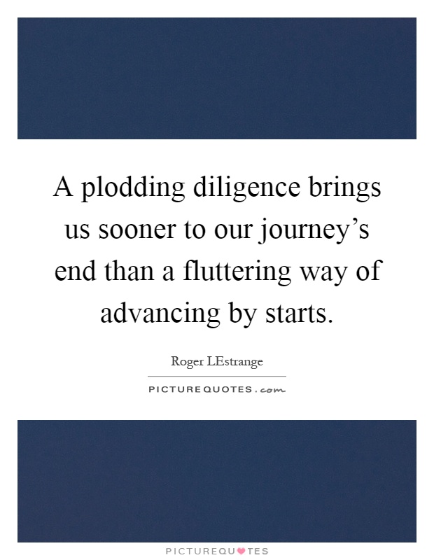 A plodding diligence brings us sooner to our journey's end than a fluttering way of advancing by starts Picture Quote #1