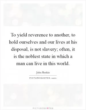 To yield reverence to another, to hold ourselves and our lives at his disposal, is not slavery; often, it is the noblest state in which a man can live in this world Picture Quote #1