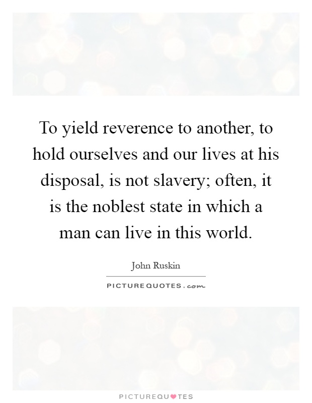 To yield reverence to another, to hold ourselves and our lives at his disposal, is not slavery; often, it is the noblest state in which a man can live in this world Picture Quote #1
