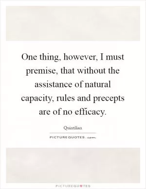 One thing, however, I must premise, that without the assistance of natural capacity, rules and precepts are of no efficacy Picture Quote #1