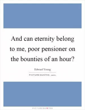 And can eternity belong to me, poor pensioner on the bounties of an hour? Picture Quote #1