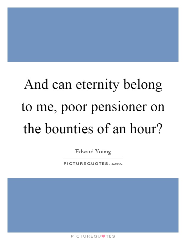 And can eternity belong to me, poor pensioner on the bounties of an hour? Picture Quote #1