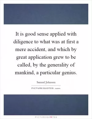 It is good sense applied with diligence to what was at first a mere accident, and which by great application grew to be called, by the generality of mankind, a particular genius Picture Quote #1