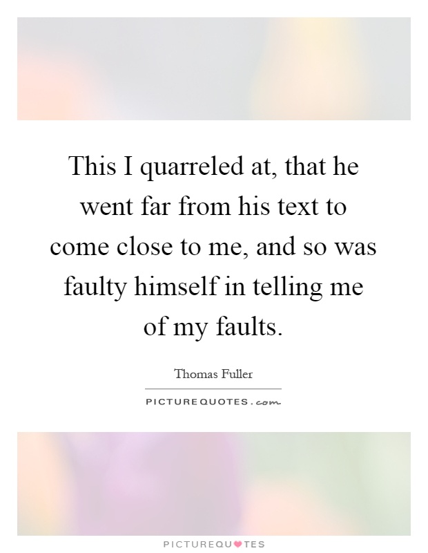 This I quarreled at, that he went far from his text to come close to me, and so was faulty himself in telling me of my faults Picture Quote #1